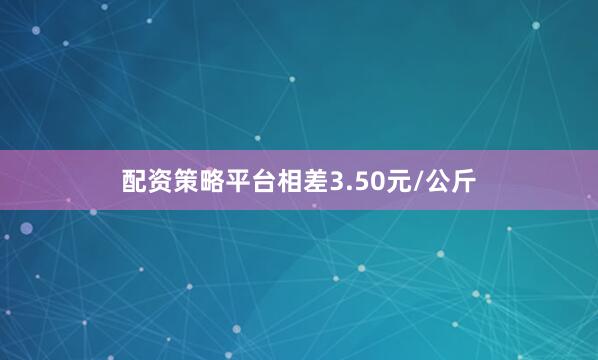 配资策略平台相差3.50元/公斤