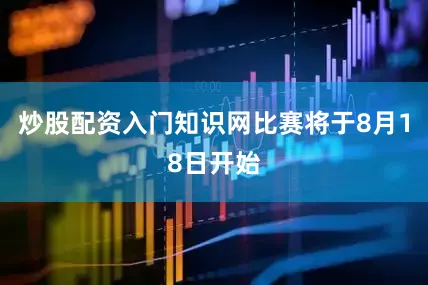 炒股配资入门知识网比赛将于8月18日开始